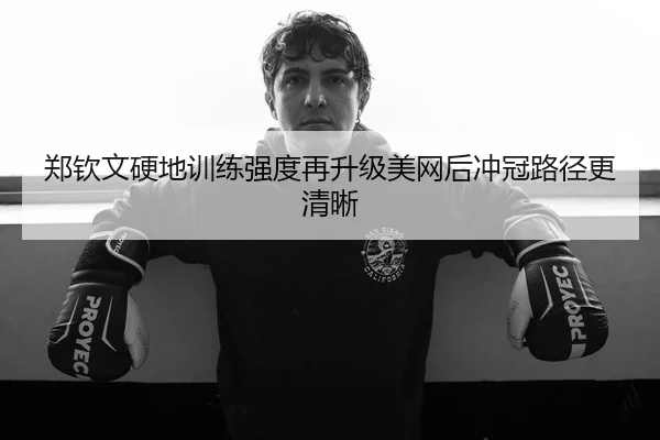 郑钦文硬地训练强度再升级美网后冲冠路径更清晰