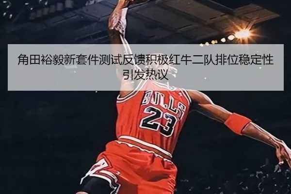 角田裕毅新套件测试反馈积极红牛二队排位稳定性引发热议